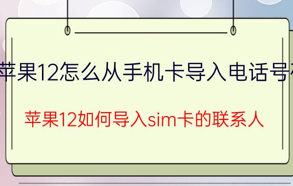 苹果12怎么从手机卡导入电话号码 苹果12如何导入sim卡的联系人？